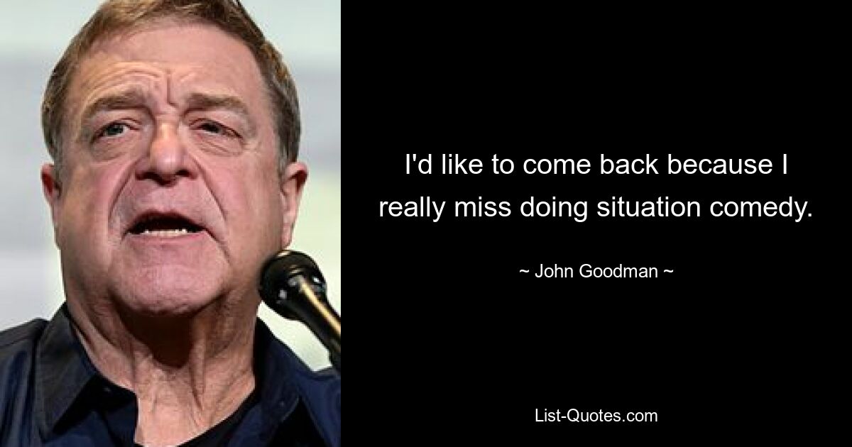 I'd like to come back because I really miss doing situation comedy. — © John Goodman