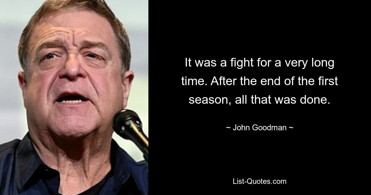 It was a fight for a very long time. After the end of the first season, all that was done. — © John Goodman