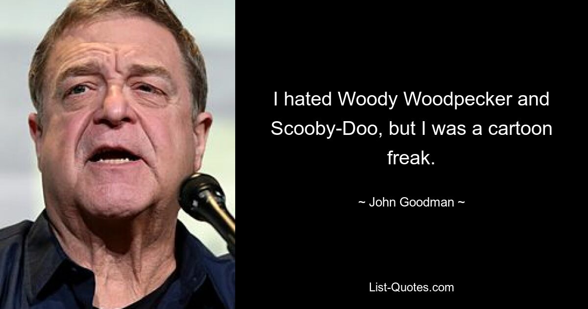 I hated Woody Woodpecker and Scooby-Doo, but I was a cartoon freak. — © John Goodman