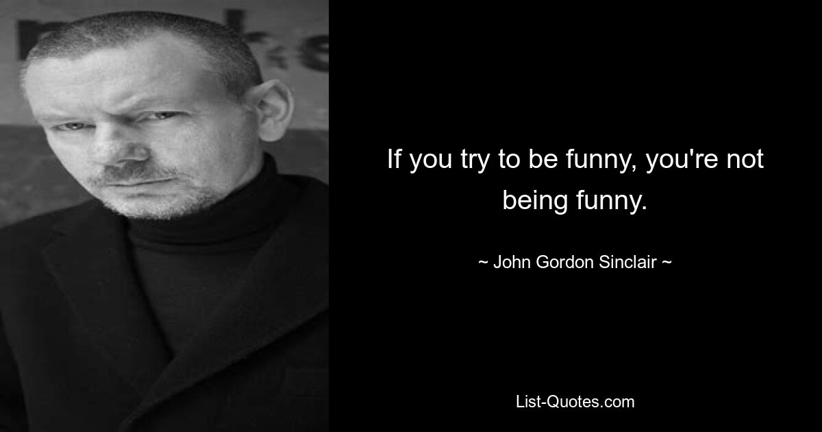 If you try to be funny, you're not being funny. — © John Gordon Sinclair