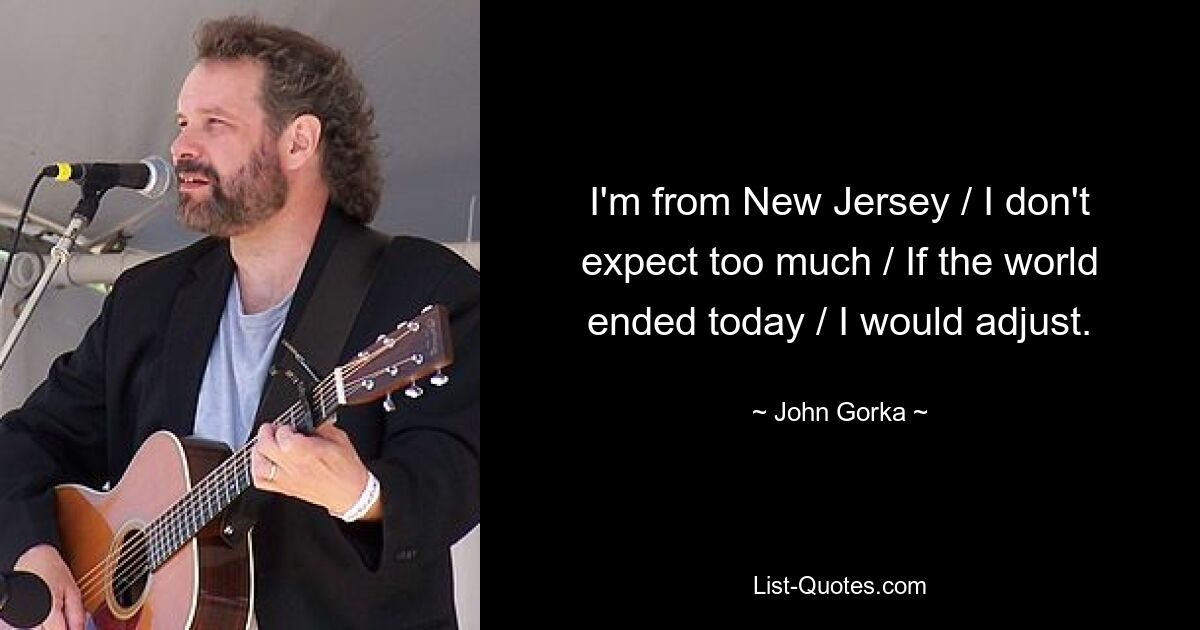 I'm from New Jersey / I don't expect too much / If the world ended today / I would adjust. — © John Gorka