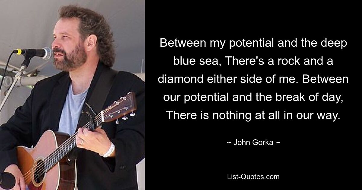 Between my potential and the deep blue sea, There's a rock and a diamond either side of me. Between our potential and the break of day, There is nothing at all in our way. — © John Gorka