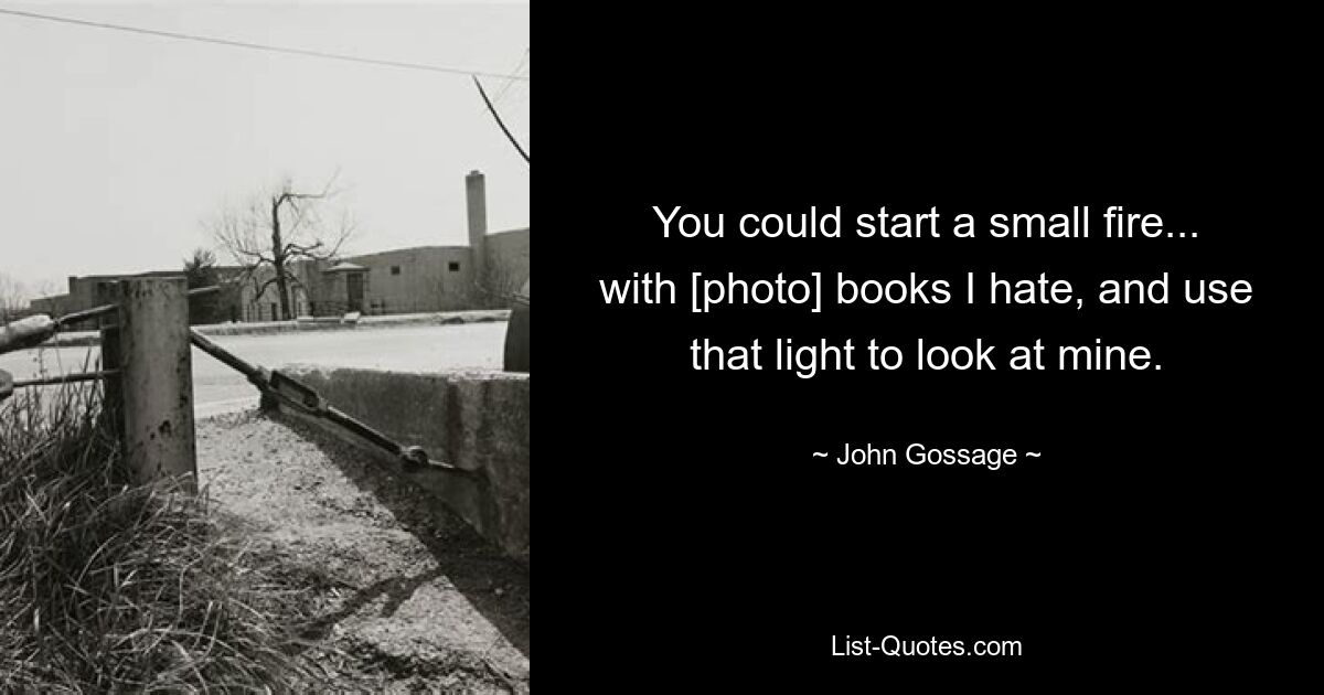 You could start a small fire... with [photo] books I hate, and use that light to look at mine. — © John Gossage