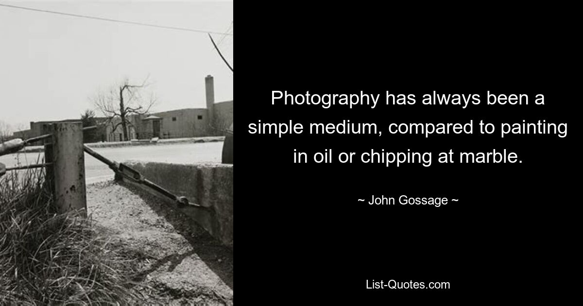 Photography has always been a simple medium, compared to painting in oil or chipping at marble. — © John Gossage