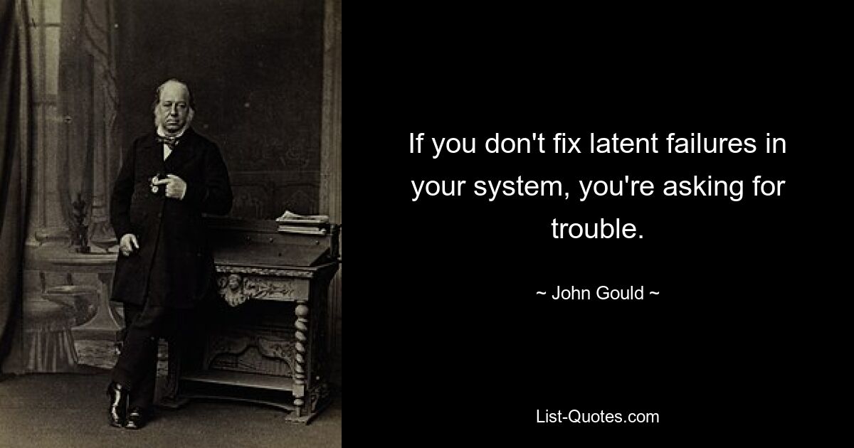 If you don't fix latent failures in your system, you're asking for trouble. — © John Gould