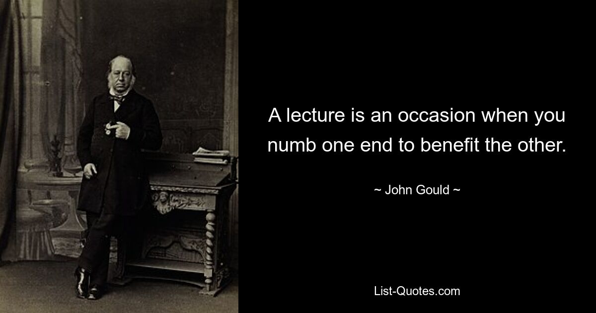 A lecture is an occasion when you numb one end to benefit the other. — © John Gould