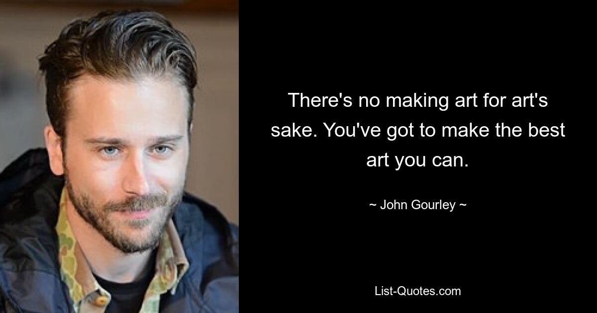 There's no making art for art's sake. You've got to make the best art you can. — © John Gourley