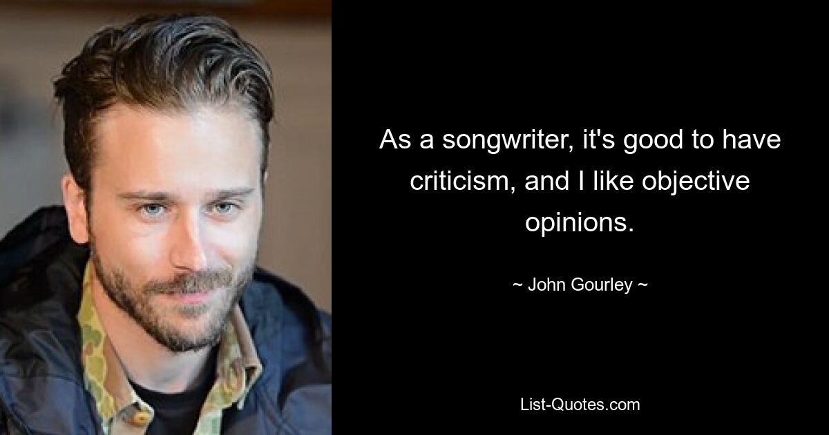 As a songwriter, it's good to have criticism, and I like objective opinions. — © John Gourley