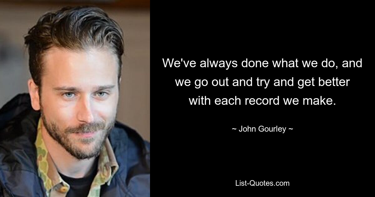 We've always done what we do, and we go out and try and get better with each record we make. — © John Gourley