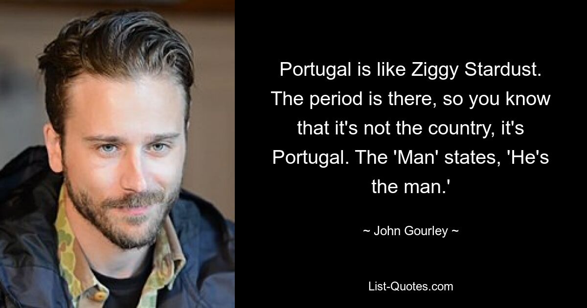 Portugal is like Ziggy Stardust. The period is there, so you know that it's not the country, it's Portugal. The 'Man' states, 'He's the man.' — © John Gourley