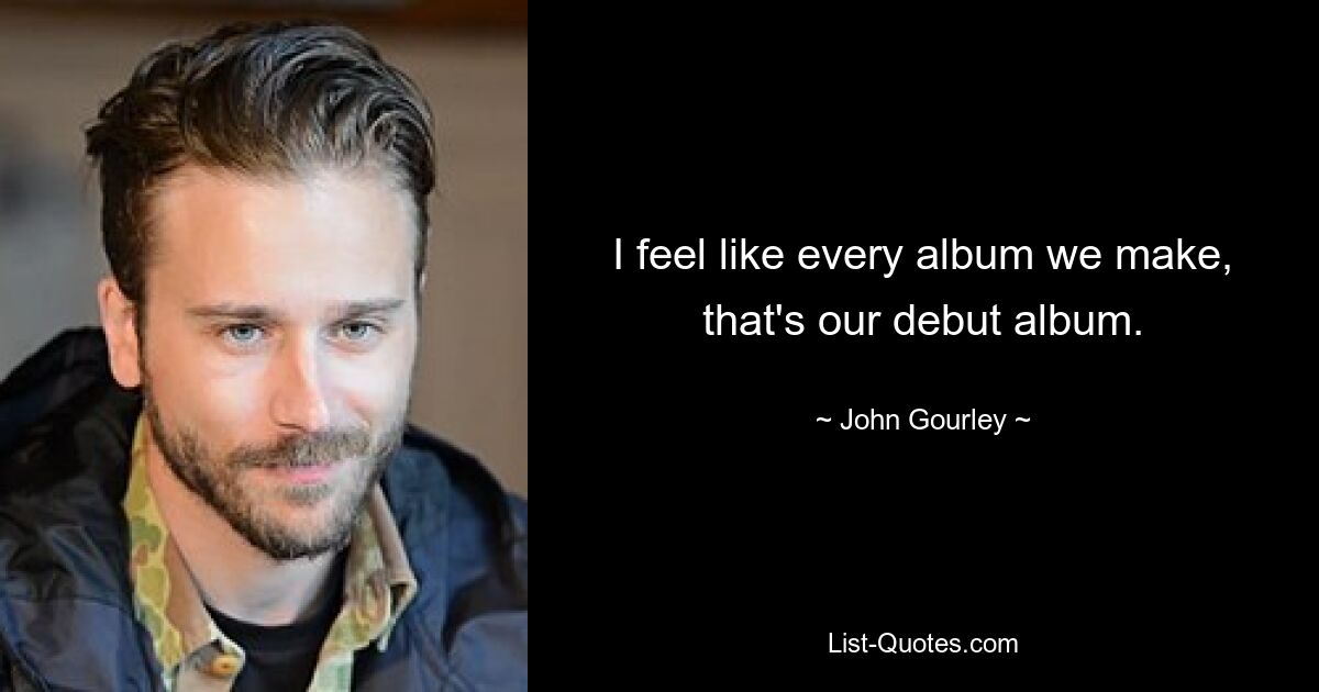 I feel like every album we make, that's our debut album. — © John Gourley