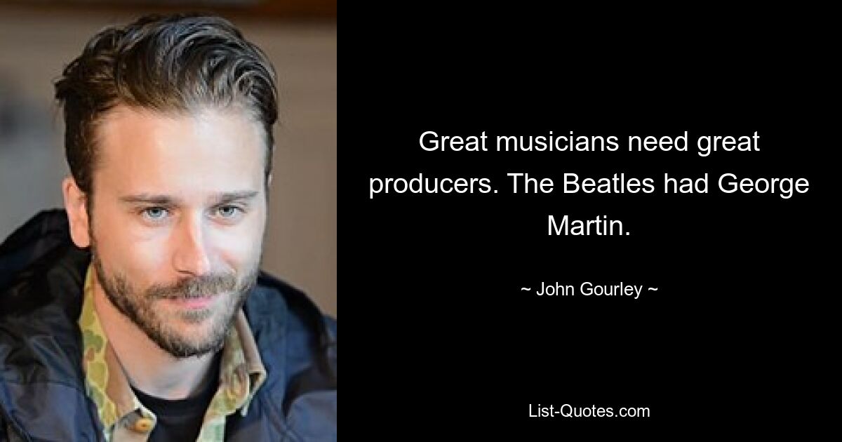 Great musicians need great producers. The Beatles had George Martin. — © John Gourley