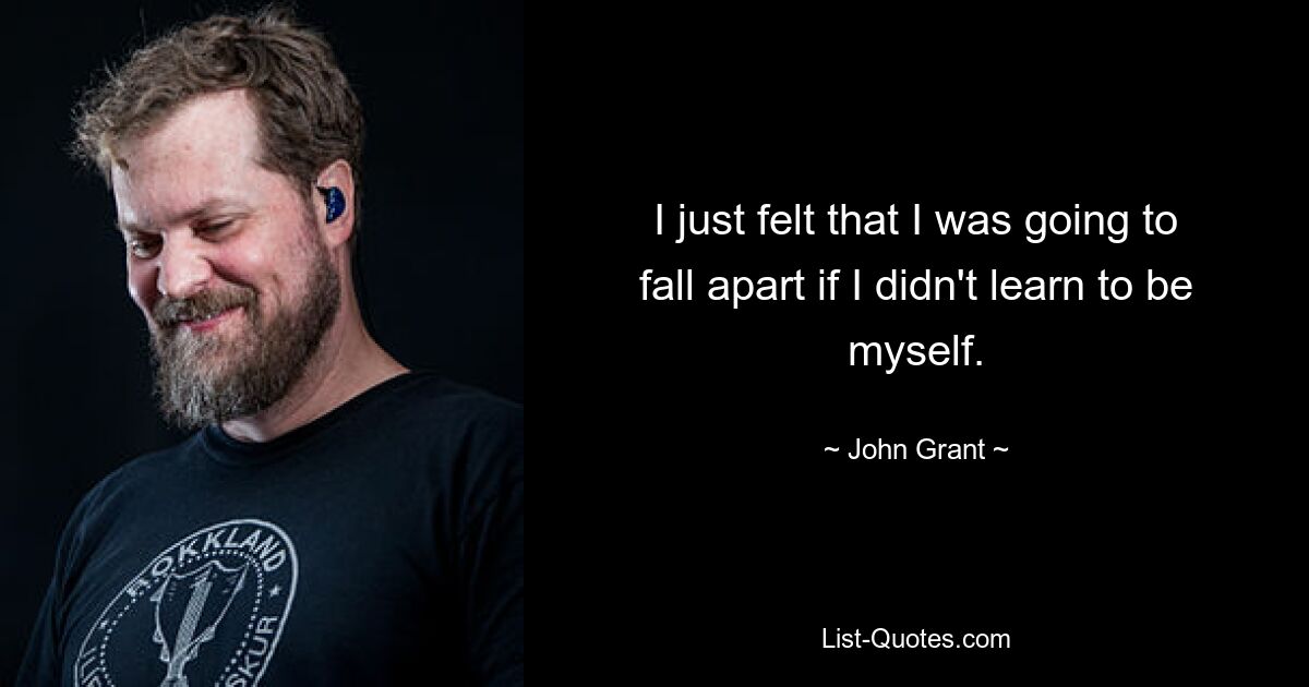 I just felt that I was going to fall apart if I didn't learn to be myself. — © John Grant