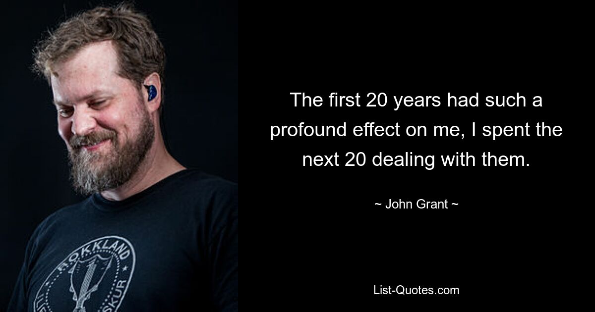 The first 20 years had such a profound effect on me, I spent the next 20 dealing with them. — © John Grant