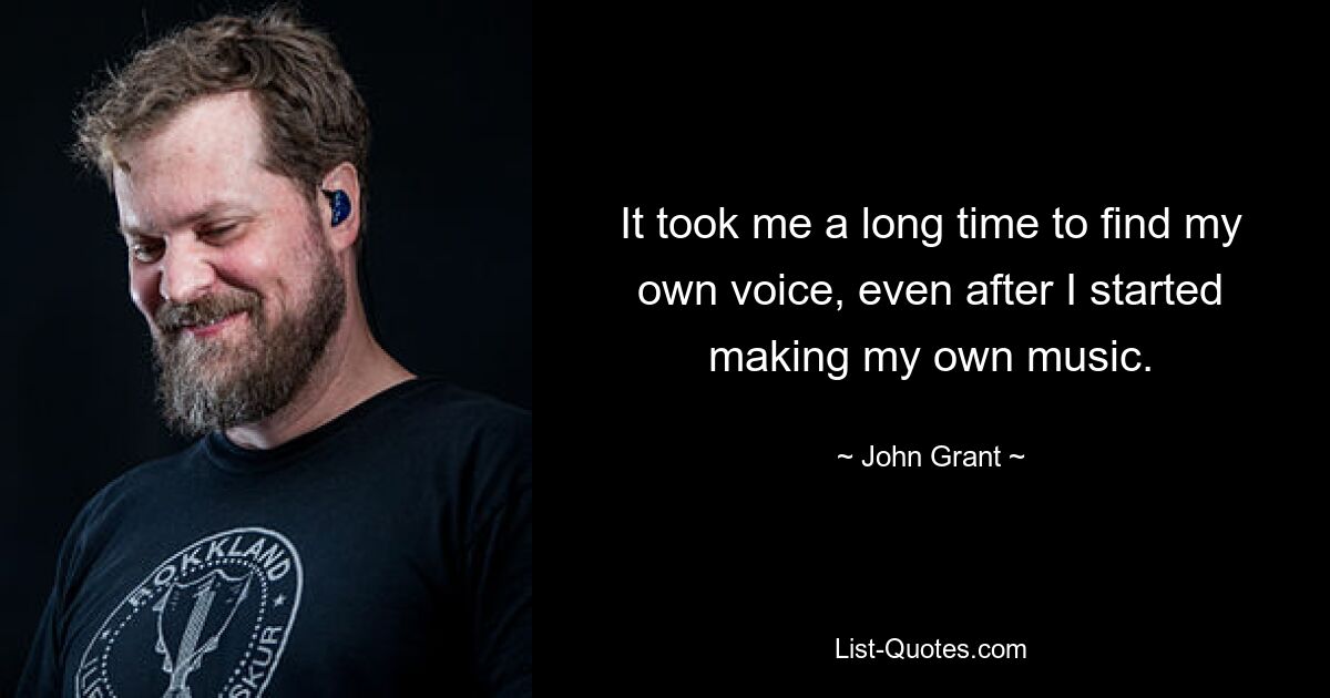 It took me a long time to find my own voice, even after I started making my own music. — © John Grant