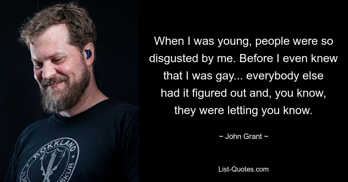 When I was young, people were so disgusted by me. Before I even knew that I was gay... everybody else had it figured out and, you know, they were letting you know. — © John Grant