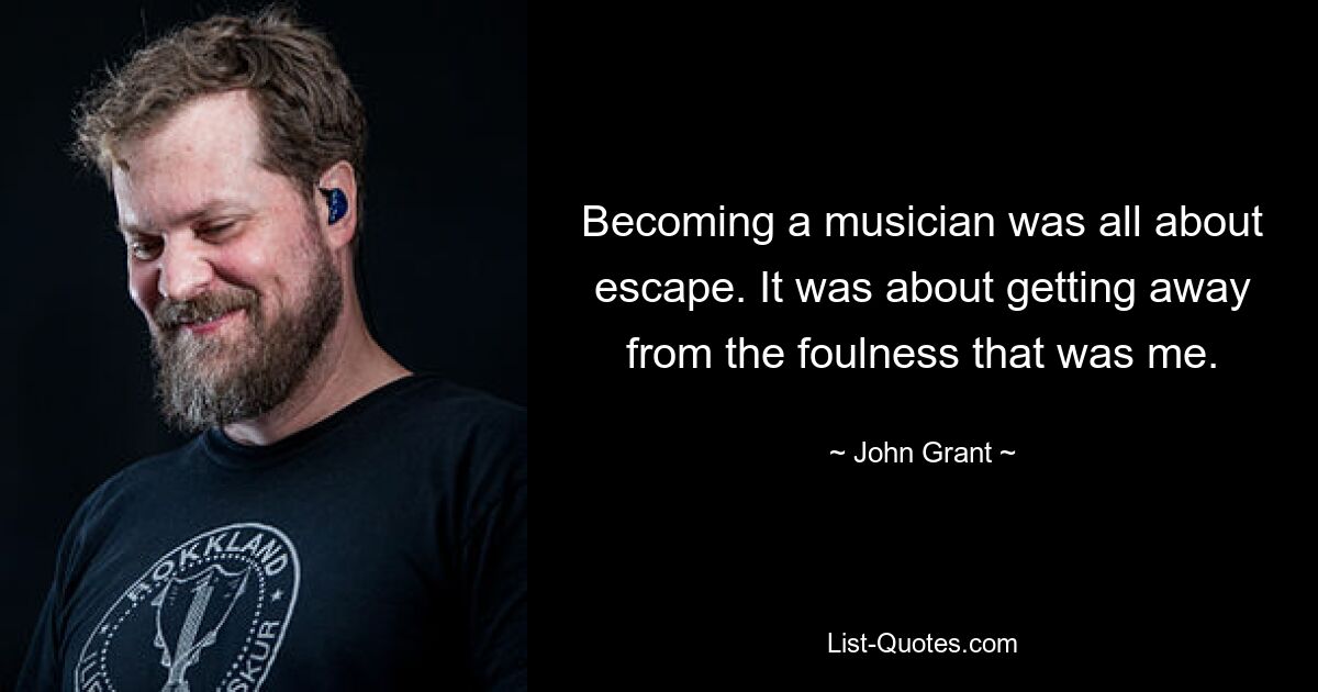 Becoming a musician was all about escape. It was about getting away from the foulness that was me. — © John Grant