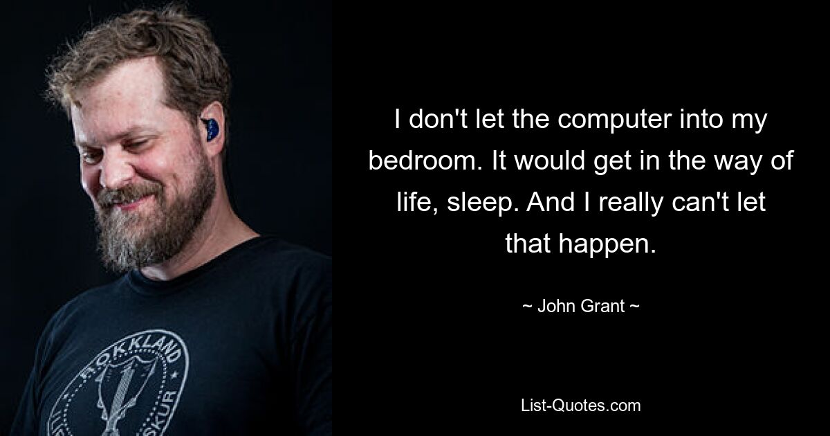 I don't let the computer into my bedroom. It would get in the way of life, sleep. And I really can't let that happen. — © John Grant