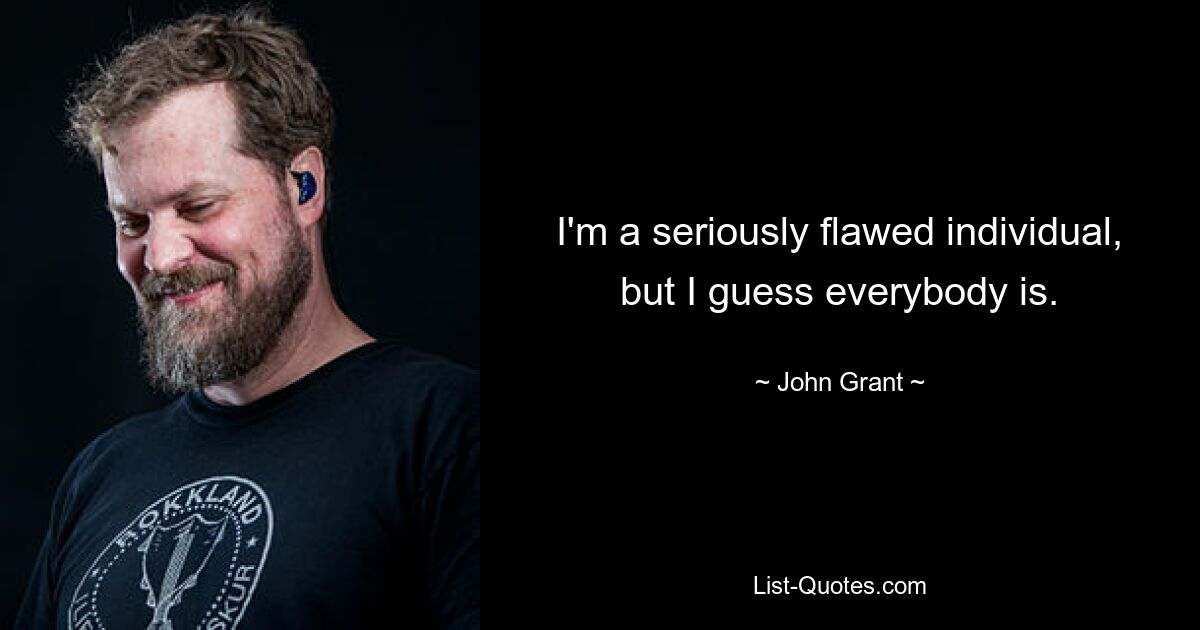 I'm a seriously flawed individual, but I guess everybody is. — © John Grant