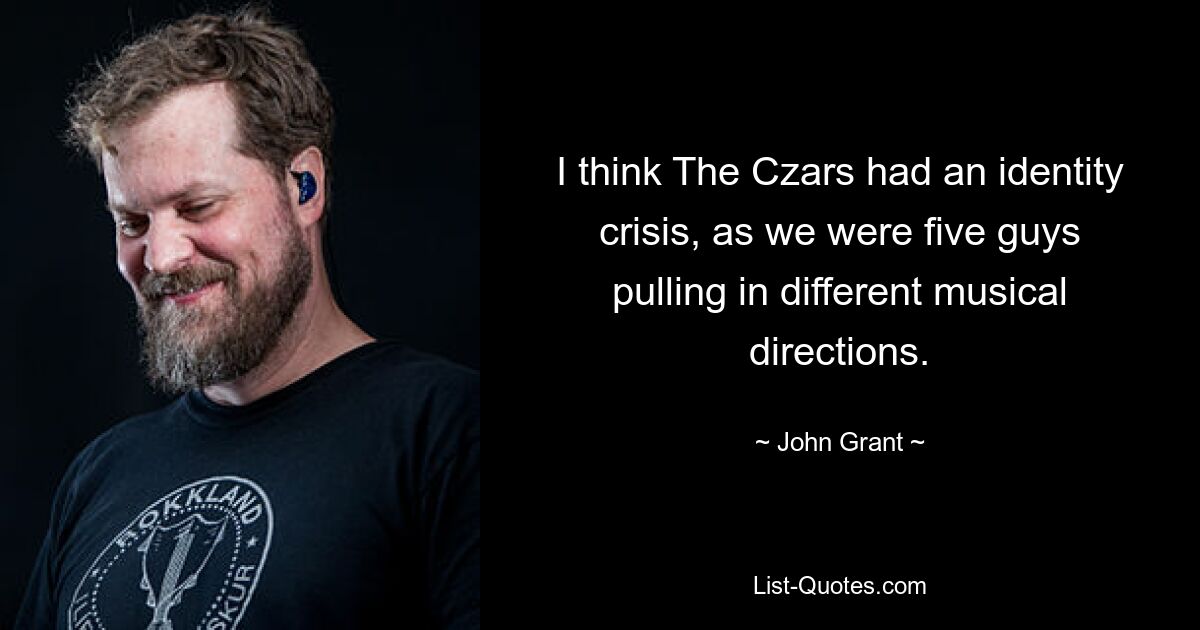 I think The Czars had an identity crisis, as we were five guys pulling in different musical directions. — © John Grant