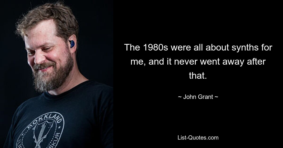 The 1980s were all about synths for me, and it never went away after that. — © John Grant