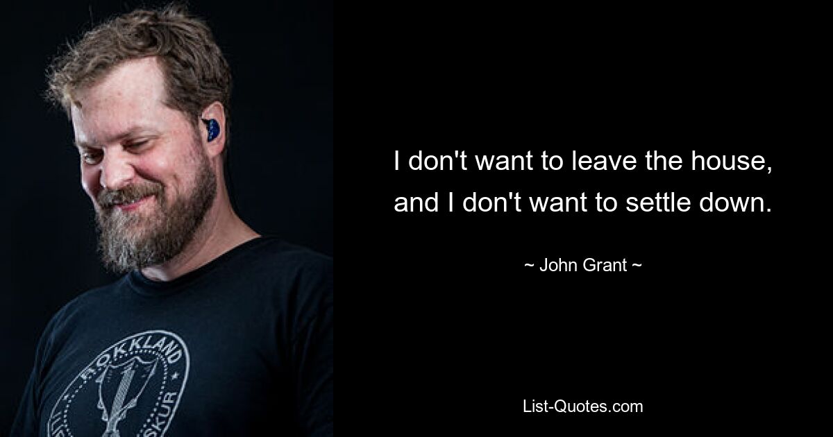 I don't want to leave the house, and I don't want to settle down. — © John Grant