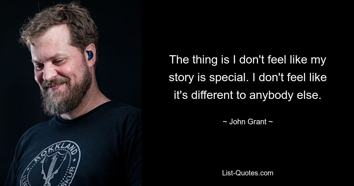 The thing is I don't feel like my story is special. I don't feel like it's different to anybody else. — © John Grant