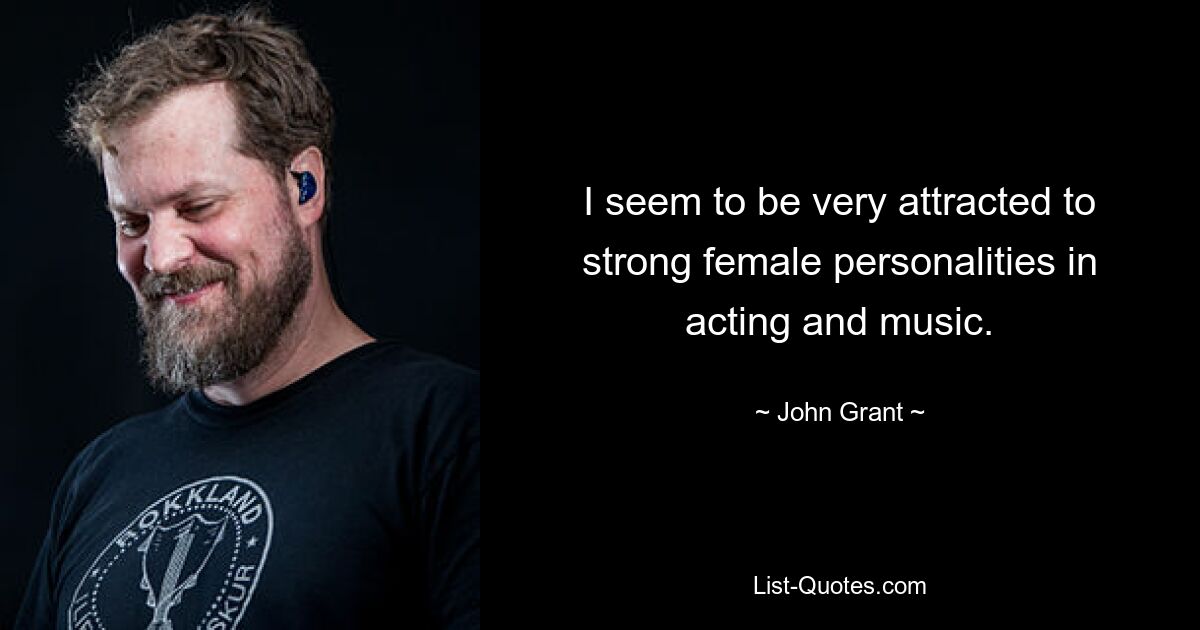 I seem to be very attracted to strong female personalities in acting and music. — © John Grant