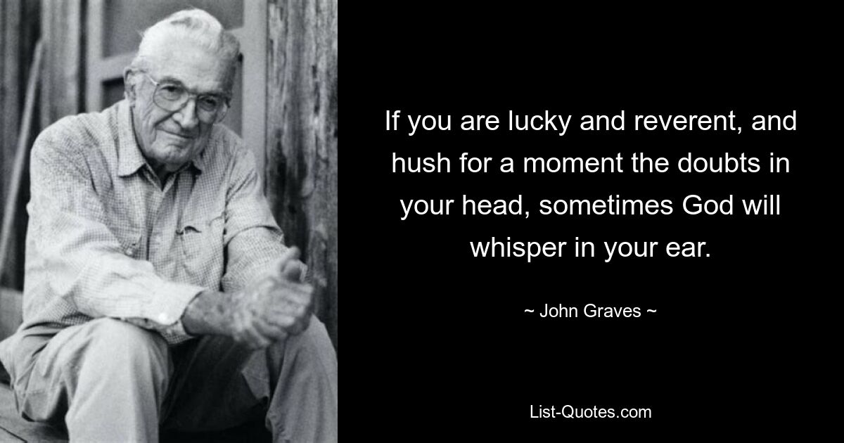 If you are lucky and reverent, and hush for a moment the doubts in your head, sometimes God will whisper in your ear. — © John Graves