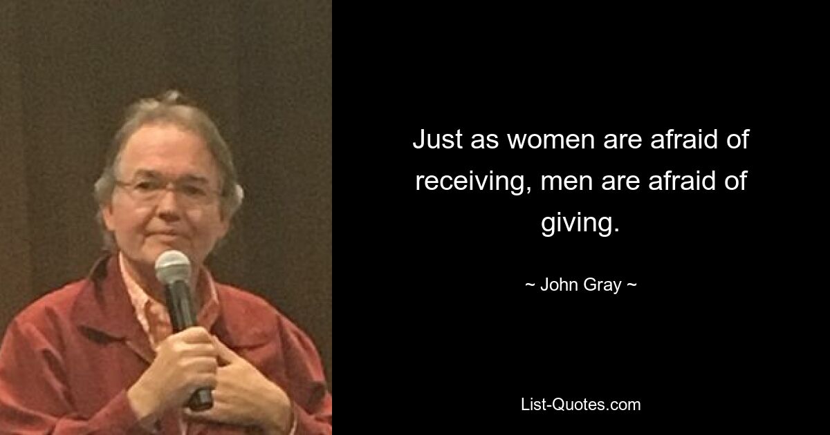 Just as women are afraid of receiving, men are afraid of giving. — © John Gray