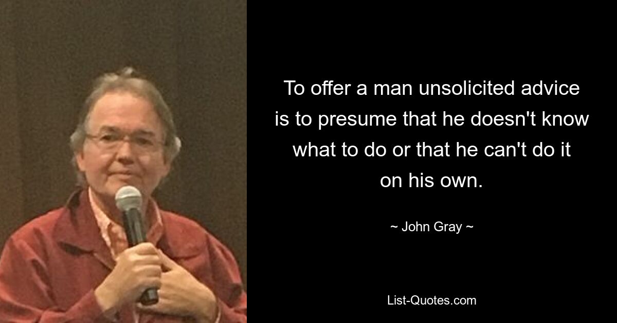 To offer a man unsolicited advice is to presume that he doesn't know what to do or that he can't do it on his own. — © John Gray