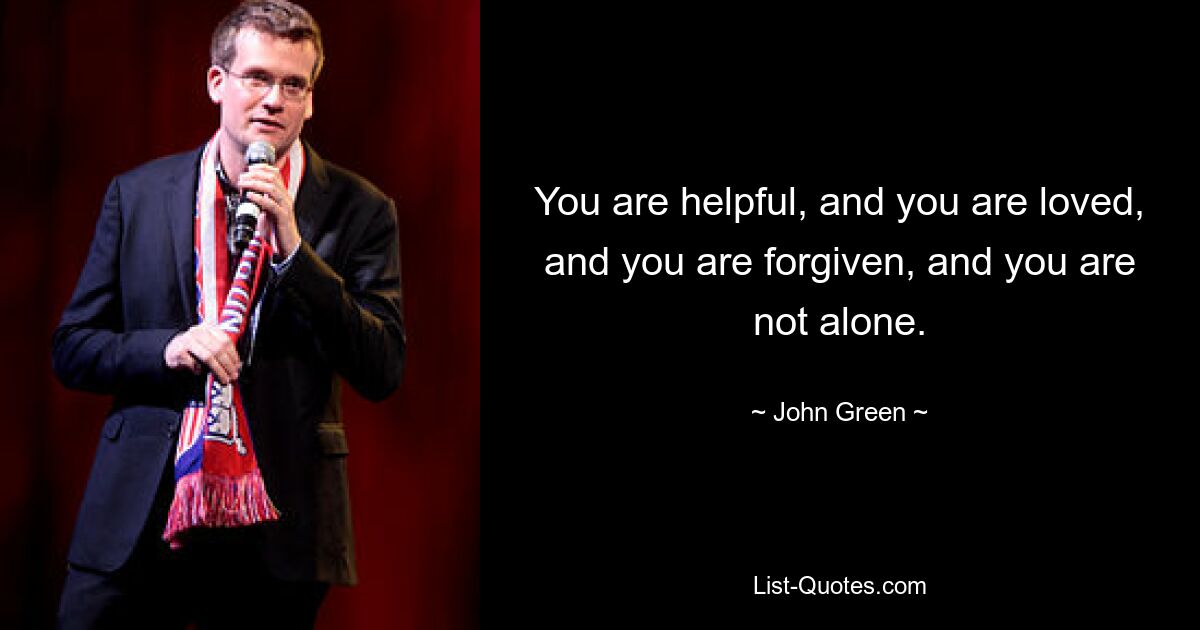 You are helpful, and you are loved, and you are forgiven, and you are not alone. — © John Green