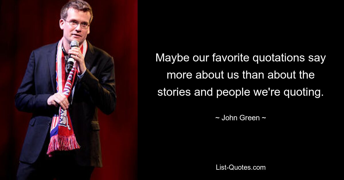 Maybe our favorite quotations say more about us than about the stories and people we're quoting. — © John Green