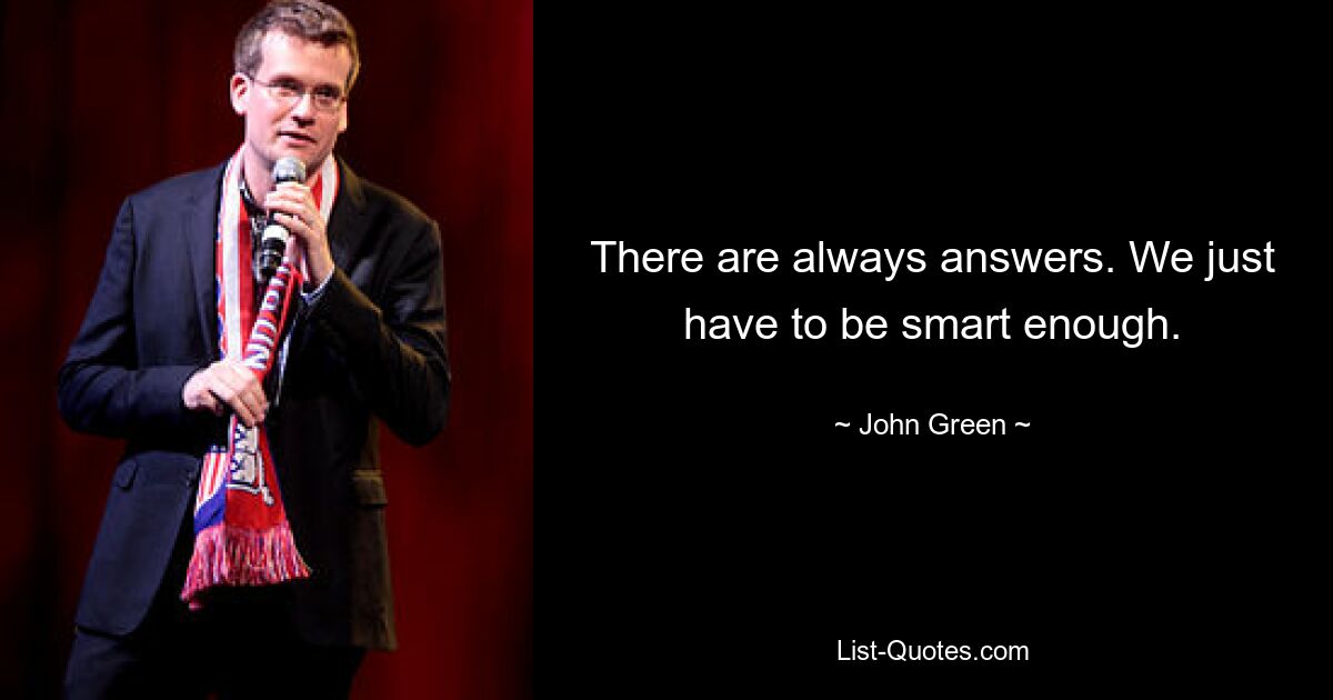 There are always answers. We just have to be smart enough. — © John Green