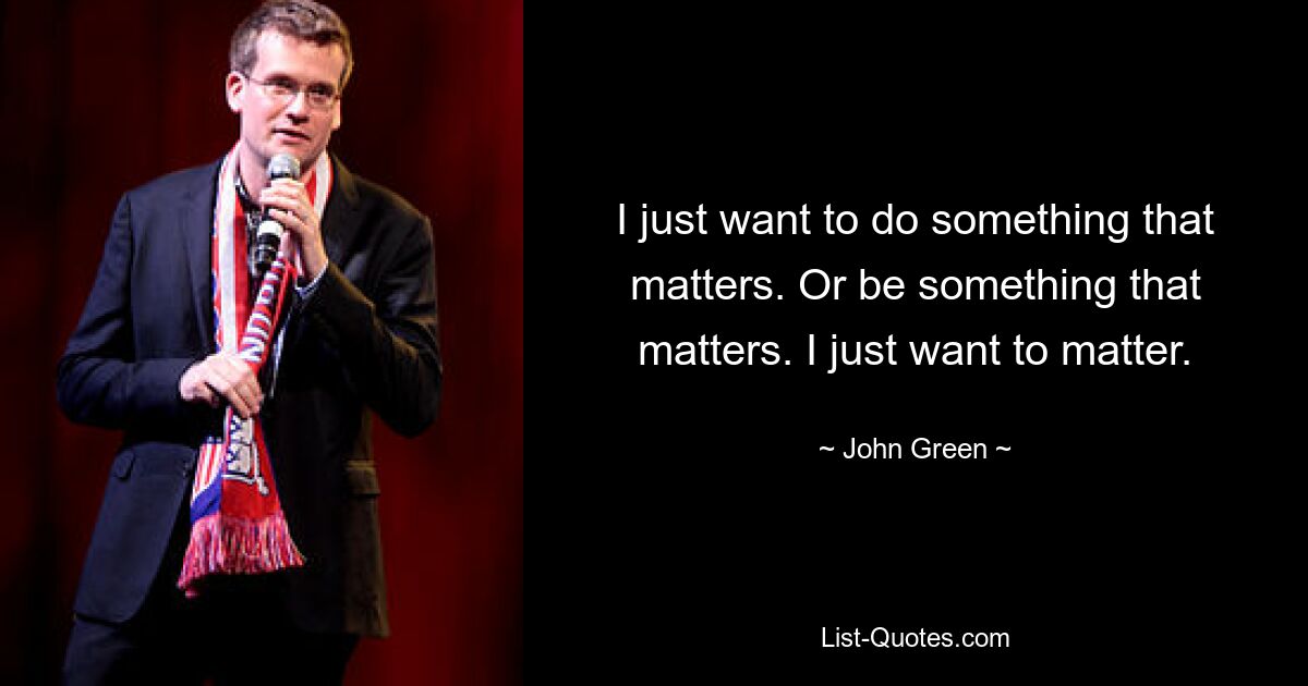 I just want to do something that matters. Or be something that matters. I just want to matter. — © John Green