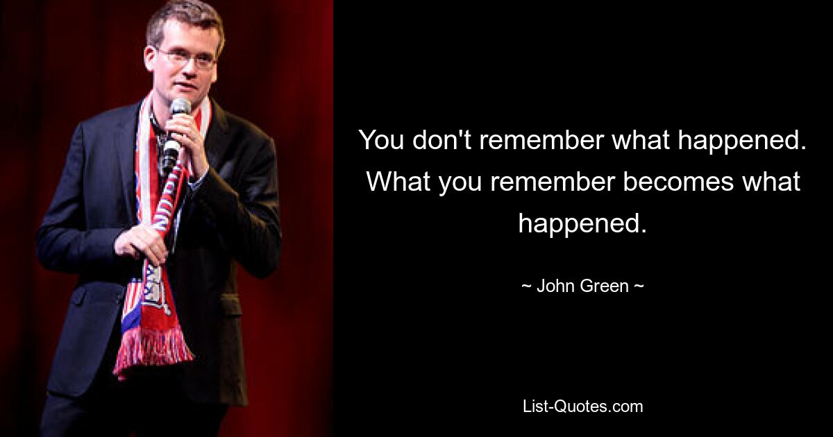 You don't remember what happened. What you remember becomes what happened. — © John Green