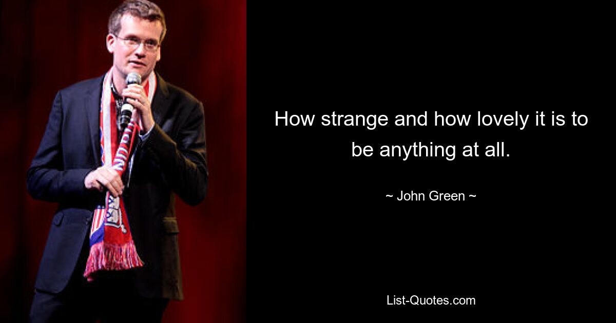 How strange and how lovely it is to be anything at all. — © John Green