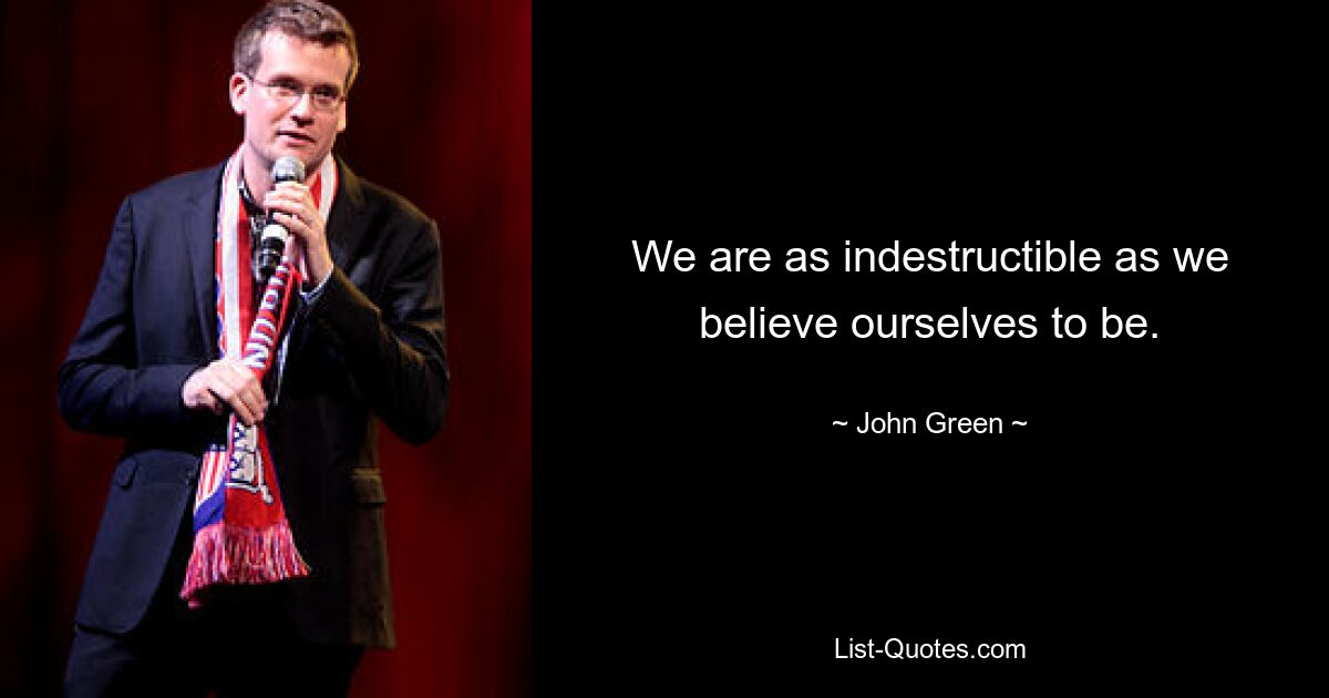 We are as indestructible as we believe ourselves to be. — © John Green