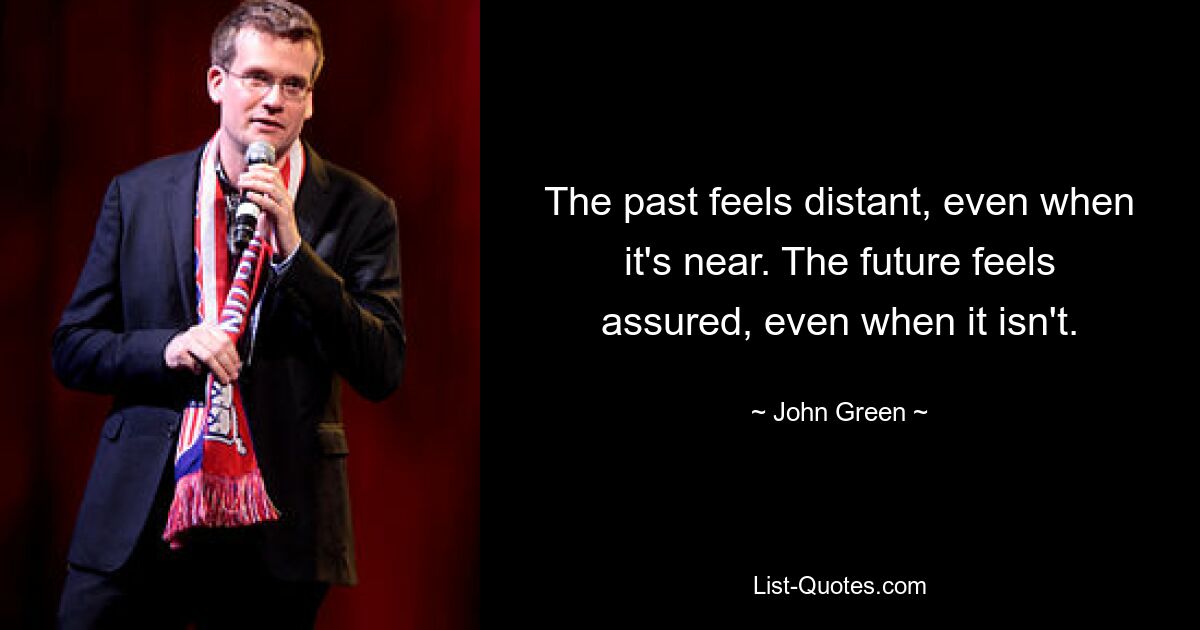 The past feels distant, even when it's near. The future feels assured, even when it isn't. — © John Green