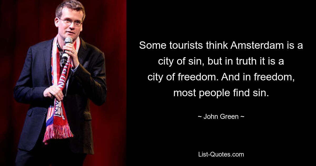 Some tourists think Amsterdam is a city of sin, but in truth it is a city of freedom. And in freedom, most people find sin. — © John Green