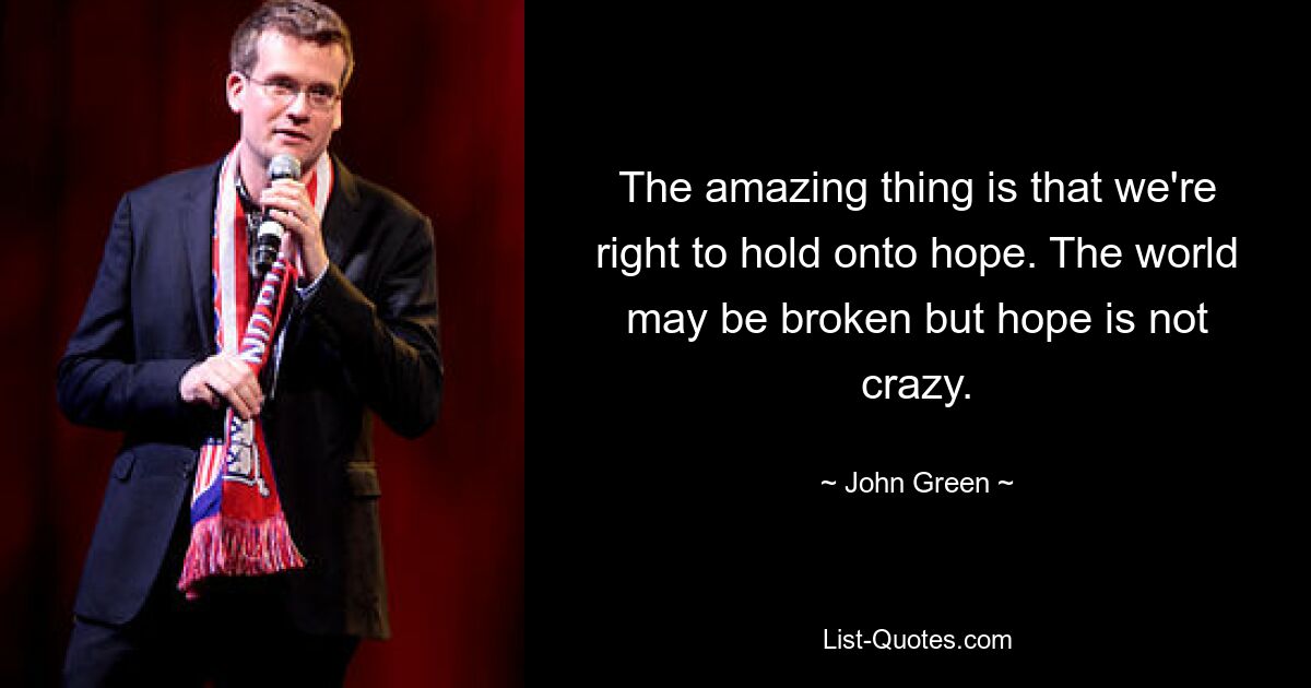 The amazing thing is that we're right to hold onto hope. The world may be broken but hope is not crazy. — © John Green