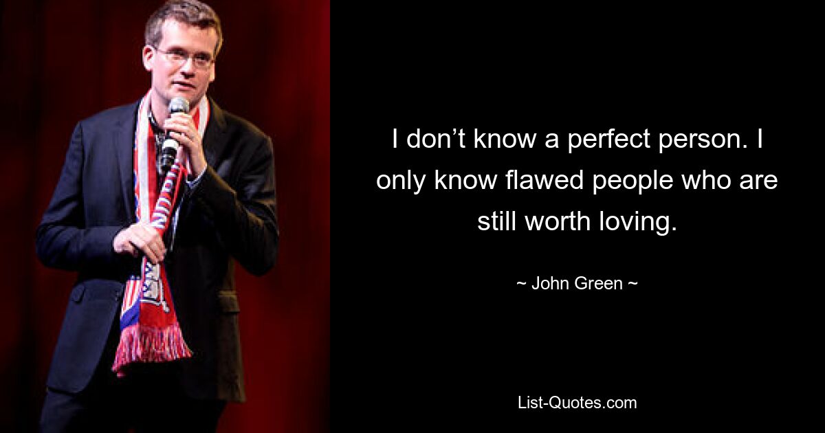 I don’t know a perfect person. I only know flawed people who are still worth loving. — © John Green