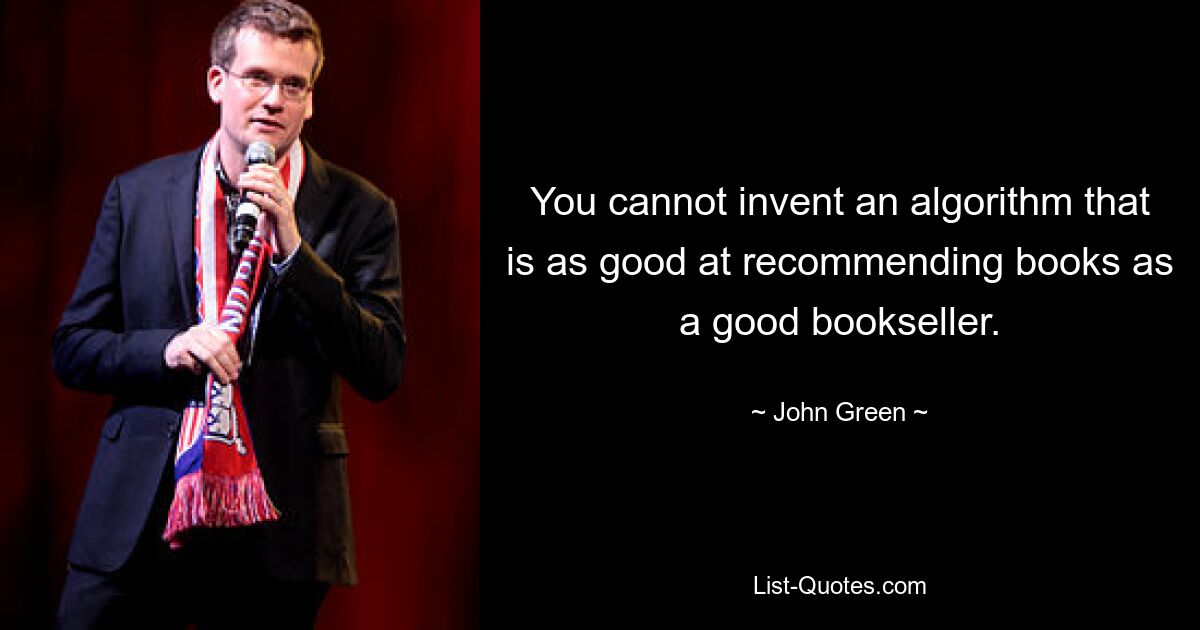 You cannot invent an algorithm that is as good at recommending books as a good bookseller. — © John Green