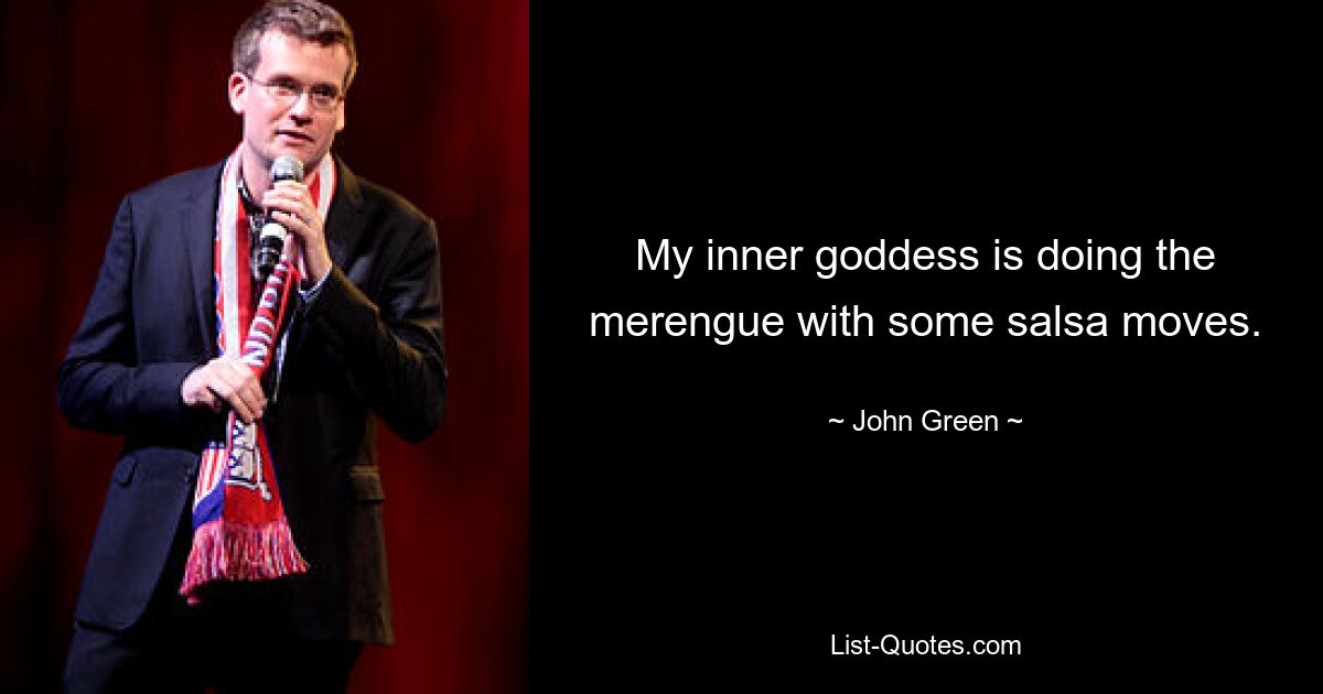 My inner goddess is doing the merengue with some salsa moves. — © John Green