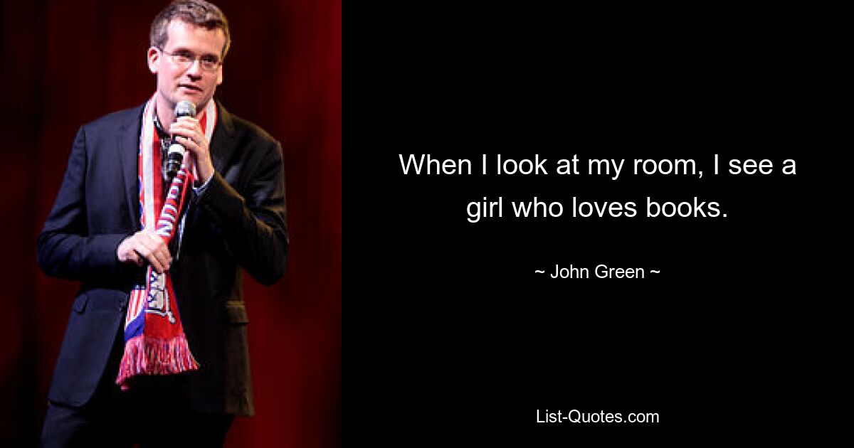 When I look at my room, I see a girl who loves books. — © John Green