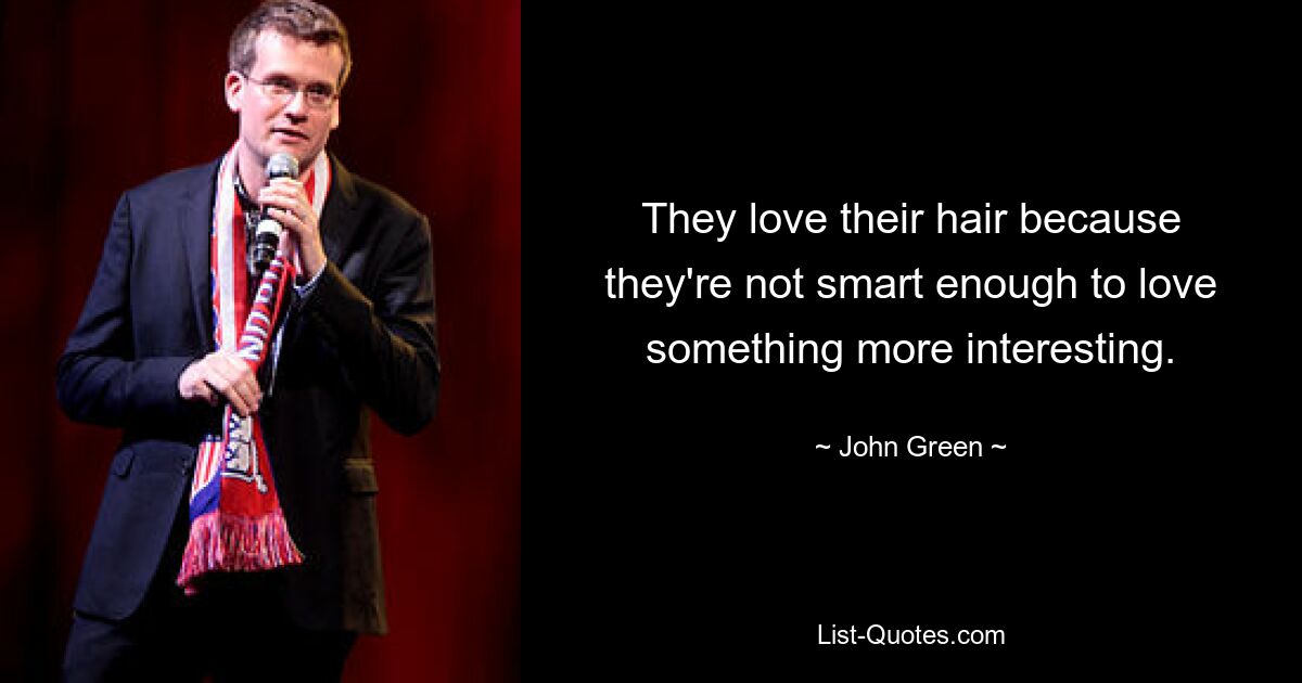 They love their hair because they're not smart enough to love something more interesting. — © John Green