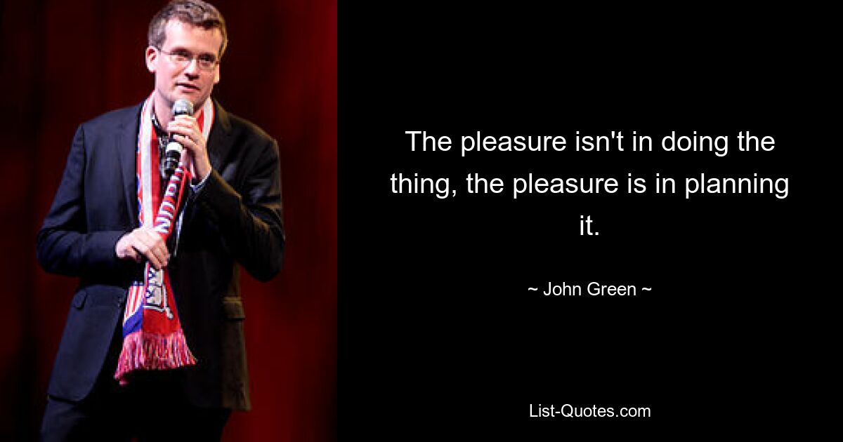 The pleasure isn't in doing the thing, the pleasure is in planning it. — © John Green