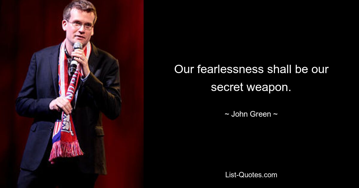 Our fearlessness shall be our secret weapon. — © John Green