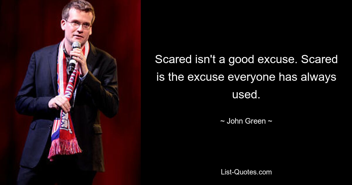 Scared isn't a good excuse. Scared is the excuse everyone has always used. — © John Green