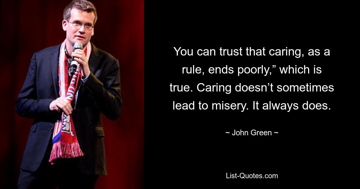 You can trust that caring, as a rule, ends poorly,” which is true. Caring doesn’t sometimes lead to misery. It always does. — © John Green